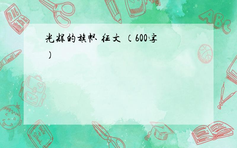 光辉的旗帜 征文 （600字）