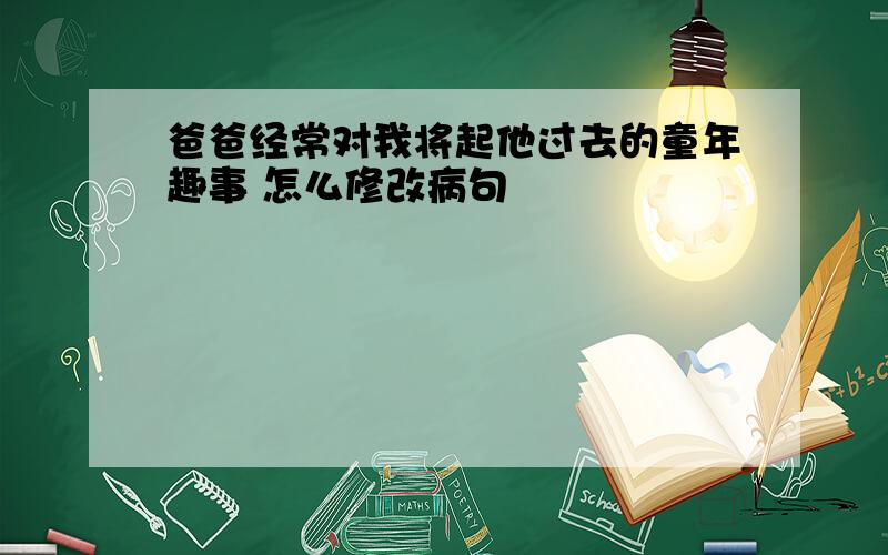 爸爸经常对我将起他过去的童年趣事 怎么修改病句