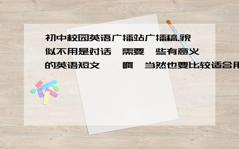 初中校园英语广播站广播稿.貌似不用是对话,需要一些有意义的英语短文……啊,当然也要比较适合用来朗读的.我刚刚加入广播站,还很陌生,