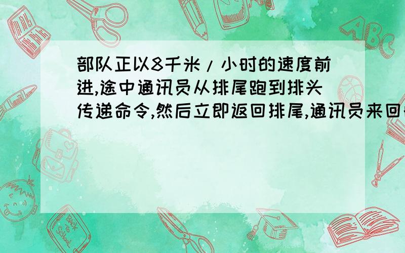 部队正以8千米/小时的速度前进,途中通讯员从排尾跑到排头传递命令,然后立即返回排尾,通讯员来回的速度是12千米/小时,共花时间为15分钟,则队伍的长度是____