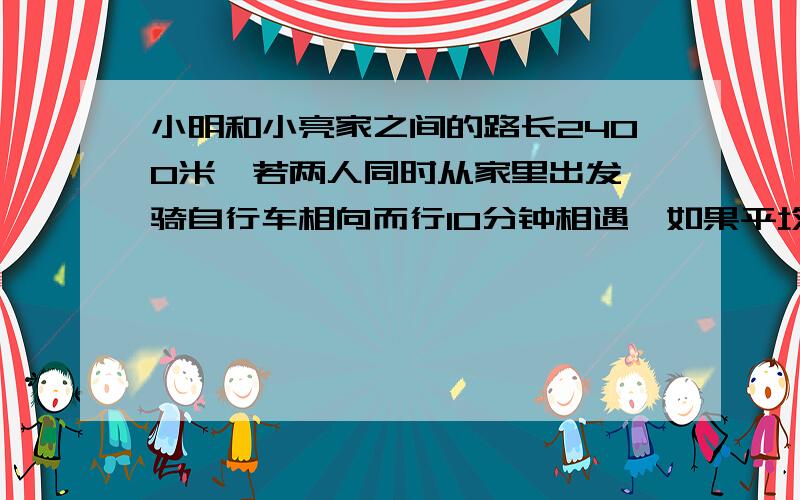 小明和小亮家之间的路长2400米,若两人同时从家里出发,骑自行车相向而行10分钟相遇,如果平均每人每分钟少行20米,第二次相遇地点与第一次相遇地点之间距离20米,骑车快的人平均每分钟行多