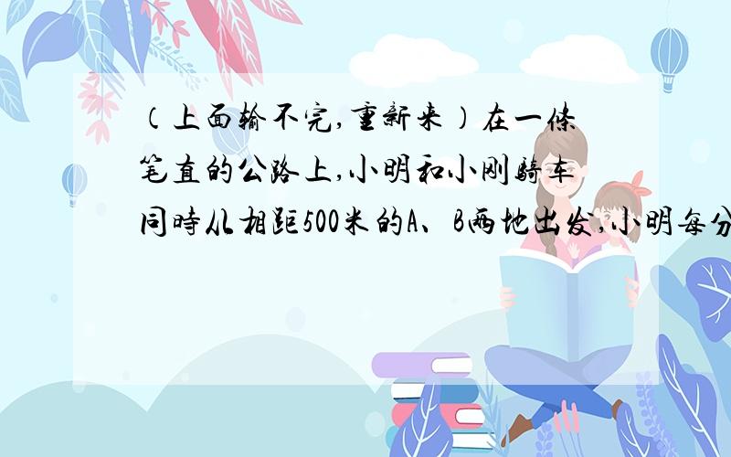 （上面输不完,重新来）在一条笔直的公路上,小明和小刚骑车同时从相距500米的A、B两地出发,小明每分钟行200米,小刚每分钟行300米,多长时间好后,两人相距5000米?（此题为一道开放题,共有四