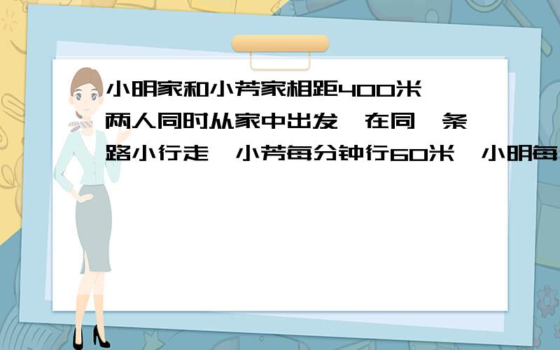 小明家和小芳家相距400米,两人同时从家中出发,在同一条路小行走,小芳每分钟行60米,小明每分钟比小芳多行六分之一,三分钟后两人相距多少米