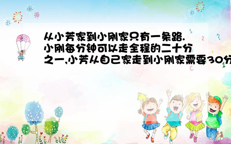 从小芳家到小刚家只有一条路.小刚每分钟可以走全程的二十分之一,小芳从自己家走到小刚家需要30分钟.现在两个人同时从各自家相对而行,几分钟后能相遇?