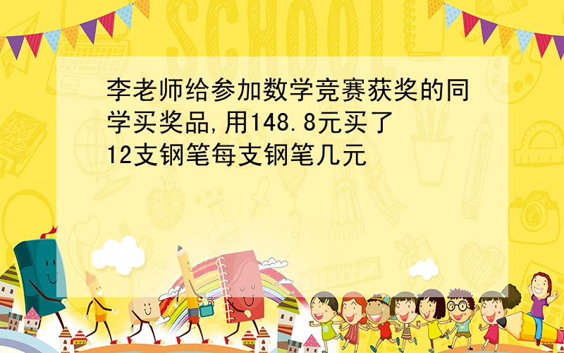 李老师给参加数学竞赛获奖的同学买奖品,用148.8元买了12支钢笔每支钢笔几元