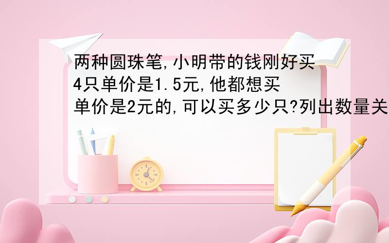 两种圆珠笔,小明带的钱刚好买4只单价是1.5元,他都想买单价是2元的,可以买多少只?列出数量关系式