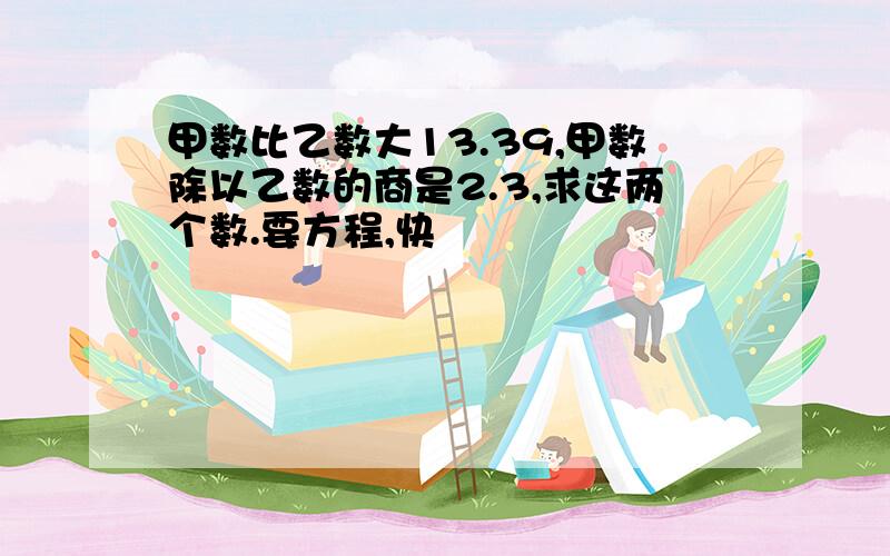 甲数比乙数大13.39,甲数除以乙数的商是2.3,求这两个数.要方程,快