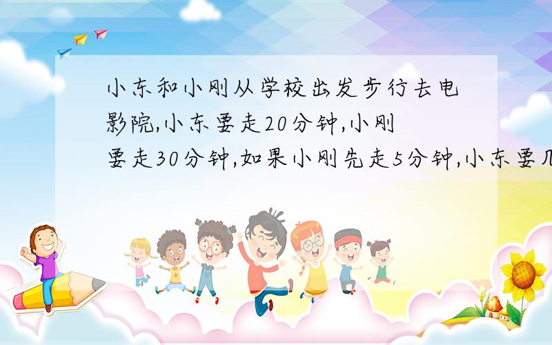 小东和小刚从学校出发步行去电影院,小东要走20分钟,小刚要走30分钟,如果小刚先走5分钟,小东要几分钟才能追上小刚?