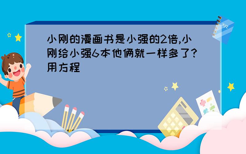 小刚的漫画书是小强的2倍,小刚给小强6本他俩就一样多了?用方程