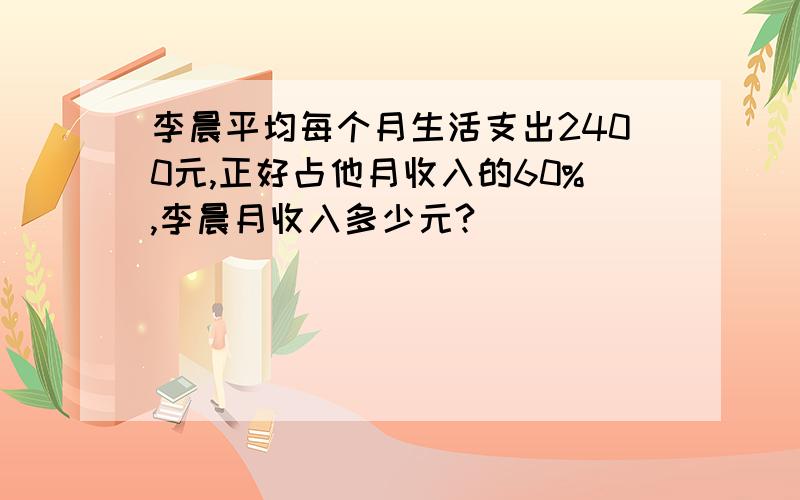 李晨平均每个月生活支出2400元,正好占他月收入的60%,李晨月收入多少元?