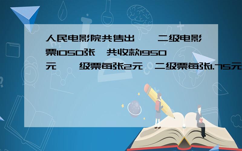 人民电影院共售出一、二级电影票1050张,共收款1950元,一级票每张2元,二级票每张1.75元,问卖出一、二级票各多少张?