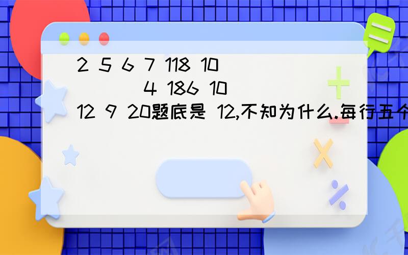 2 5 6 7 118 10 （ ） 4 186 10 12 9 20题底是 12,不知为什么.每行五个数,每列三个数,横竖都是对齐的.