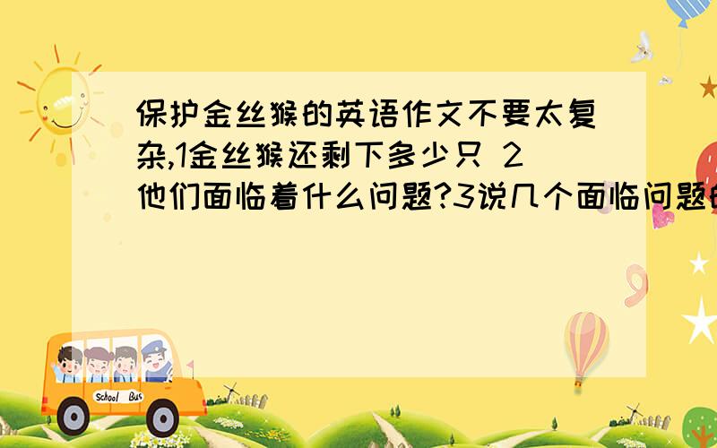 保护金丝猴的英语作文不要太复杂,1金丝猴还剩下多少只 2他们面临着什么问题?3说几个面临问题的原因4 我们如后去拯救他们