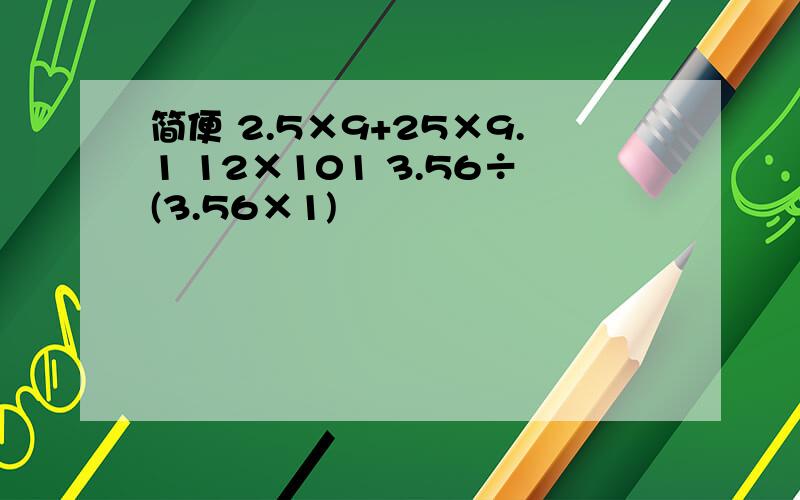 简便 2.5×9+25×9.1 12×101 3.56÷(3.56×1)