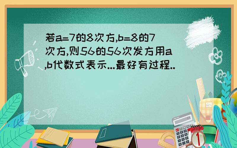 若a=7的8次方,b=8的7次方,则56的56次发方用a,b代数式表示...最好有过程..