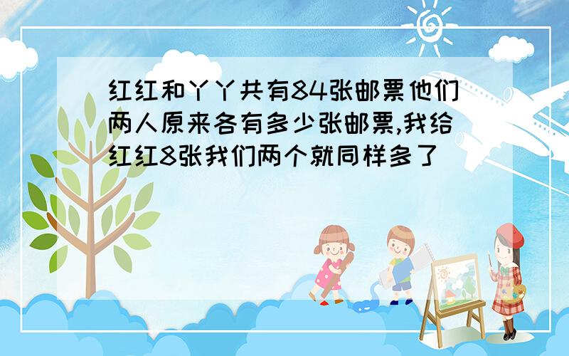 红红和丫丫共有84张邮票他们两人原来各有多少张邮票,我给红红8张我们两个就同样多了