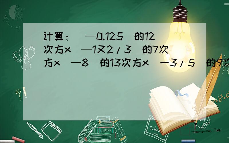 计算：（—0.125）的12次方x（—1又2/3）的7次方x（—8）的13次方x（一3/5）的9次方