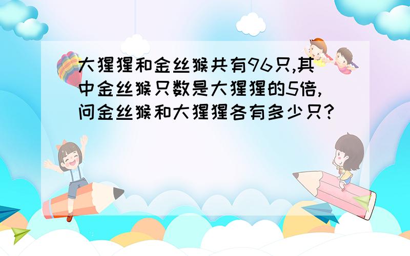 大猩猩和金丝猴共有96只,其中金丝猴只数是大猩猩的5倍,问金丝猴和大猩猩各有多少只?