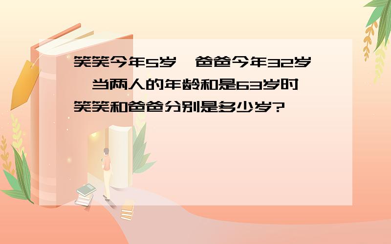 笑笑今年5岁,爸爸今年32岁,当两人的年龄和是63岁时,笑笑和爸爸分别是多少岁?