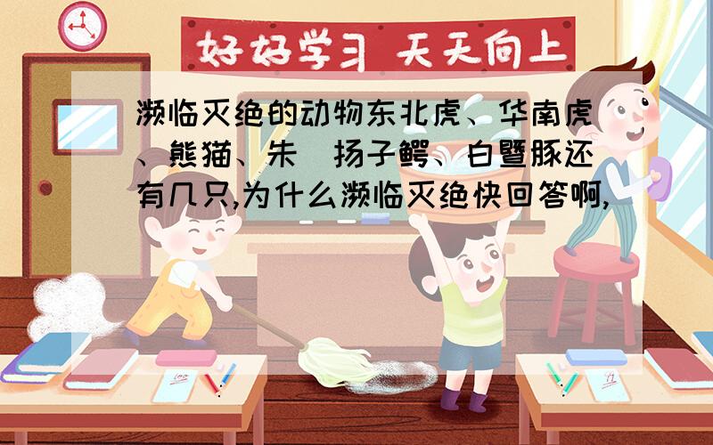 濒临灭绝的动物东北虎、华南虎、熊猫、朱鹮扬子鳄、白暨豚还有几只,为什么濒临灭绝快回答啊,