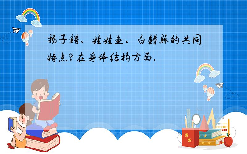 扬子鳄、娃娃鱼、白鳍豚的共同特点?在身体结构方面.