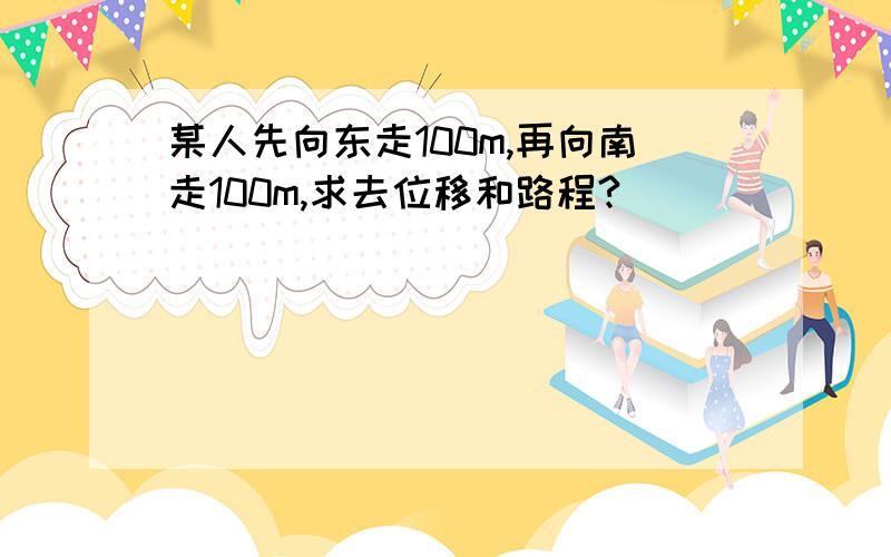 某人先向东走100m,再向南走100m,求去位移和路程?