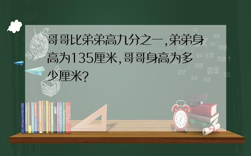 哥哥比弟弟高九分之一,弟弟身高为135厘米,哥哥身高为多少厘米?