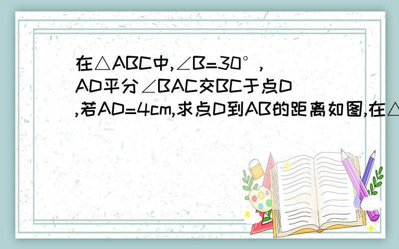 在△ABC中,∠B=30°,AD平分∠BAC交BC于点D,若AD=4cm,求点D到AB的距离如图,在△ABC中,∠B=30°,AD平分∠BAC交BC于点D,若AD=4cm,求点D到AB的距离(注意,∠C不一定是90°,是的话就很简单了!如果题目错了请给理