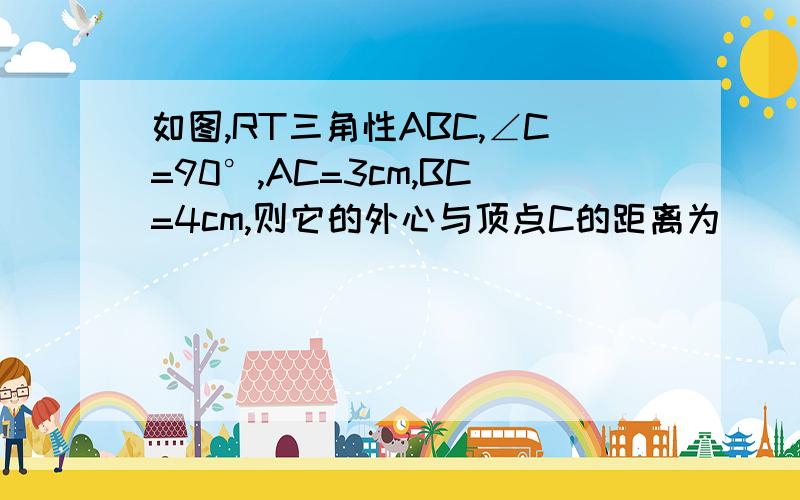 如图,RT三角性ABC,∠C=90°,AC=3cm,BC=4cm,则它的外心与顶点C的距离为