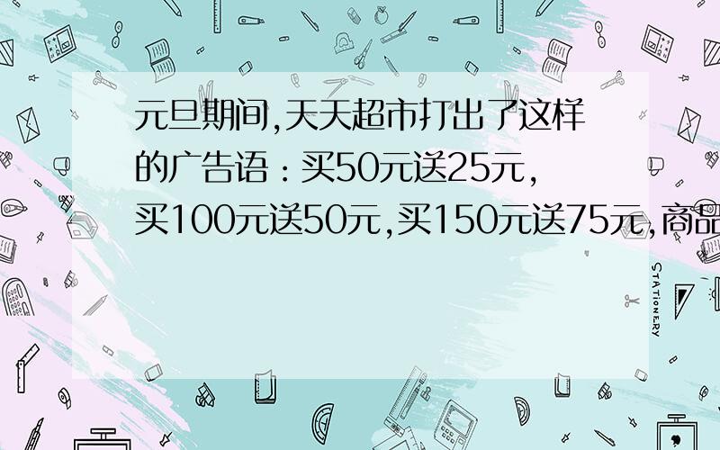 元旦期间,天天超市打出了这样的广告语：买50元送25元,买100元送50元,买150元送75元,商品全部打对折这句广告词中说商品打对折对吗?请说明理由（赠送的是购物劵,购物劵使用时不在赠送）