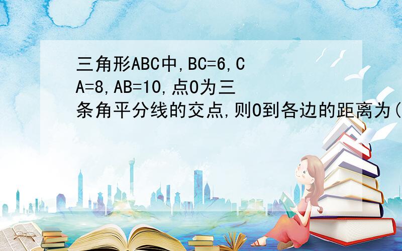 三角形ABC中,BC=6,CA=8,AB=10,点O为三条角平分线的交点,则O到各边的距离为()?