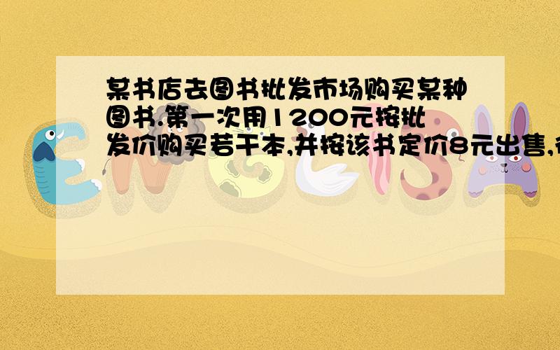 某书店去图书批发市场购买某种图书.第一次用1200元按批发价购买若干本,并按该书定价8元出售,很快售完.由于该书畅销,第2次购买书时,每本书的批发价以比第一次提高了1元,书店用1540元所购