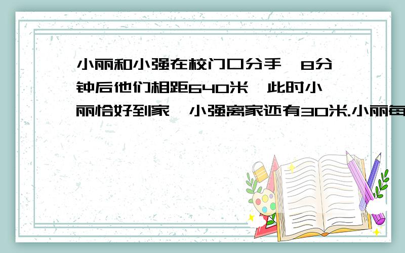 小丽和小强在校门口分手,8分钟后他们相距640米,此时小丽恰好到家,小强离家还有30米.小丽每分钟走35米,小强每分钟走多少米?