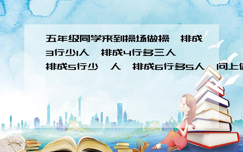 五年级同学来到操场做操,排成3行少1人,排成4行多三人,排成5行少一人,排成6行多5人,问上体育课的最少多少人