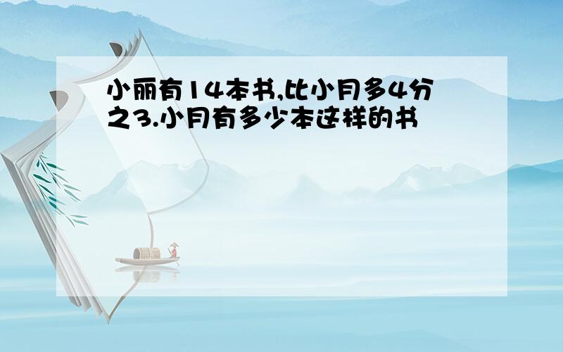 小丽有14本书,比小月多4分之3.小月有多少本这样的书