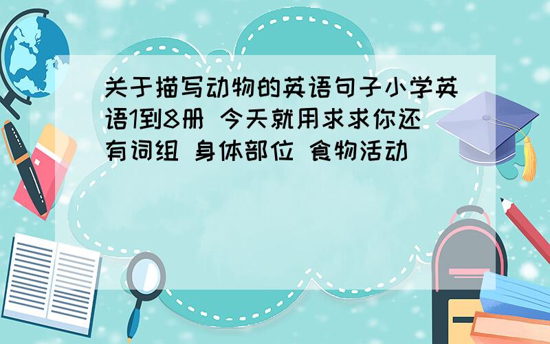 关于描写动物的英语句子小学英语1到8册 今天就用求求你还有词组 身体部位 食物活动