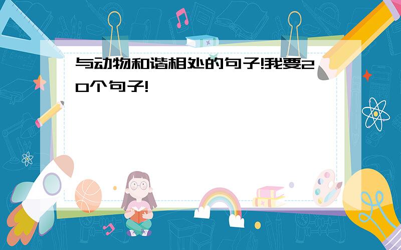 与动物和谐相处的句子!我要20个句子!嘻嘻