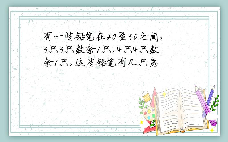 有一些铅笔在20至30之间,3只3只数余1只,4只4只数余1只,这些铅笔有几只急