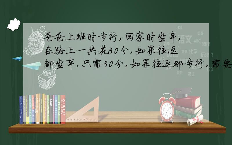 爸爸上班时步行,回家时坐车,在路上一共花30分,如果往返都坐车,只需30分,如果往返都步行,需要多少时间?