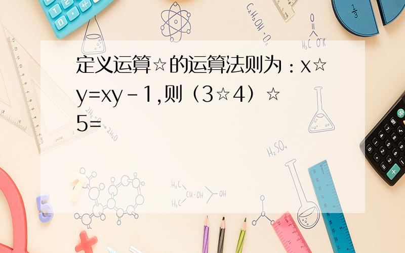 定义运算☆的运算法则为：x☆y=xy-1,则（3☆4）☆5=