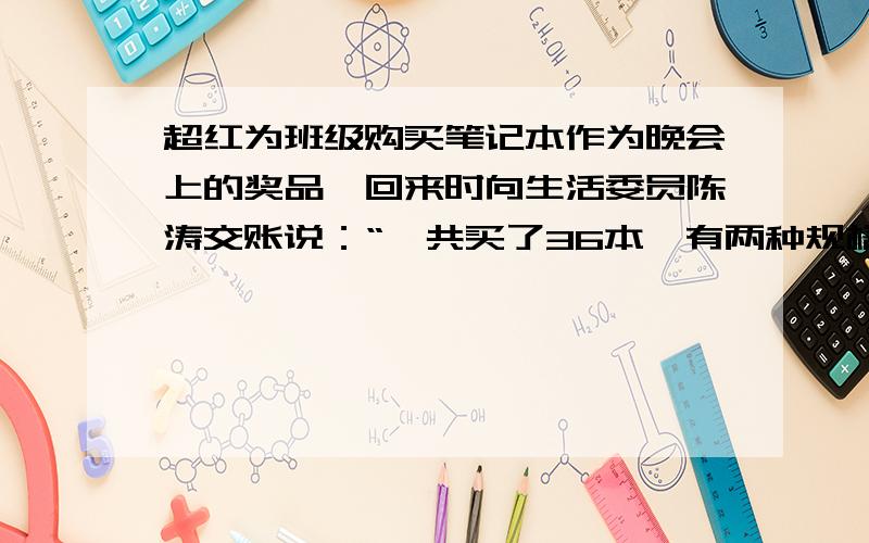 超红为班级购买笔记本作为晚会上的奖品,回来时向生活委员陈涛交账说：“一共买了36本,有两种规格,单价分别为1.8元和2.6元,去时我领了100元,现在找回了27.6元,”陈涛算了一会儿说：“你肯