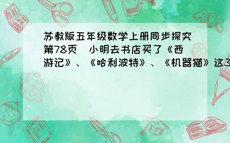 苏教版五年级数学上册同步探究第78页(小明去书店买了《西游记》、《哈利波特》、《机器猫》这3本书,总价小明去书店买了《西游记》、《哈利波特》、《机器猫》这3本书,总价应是38.1元,