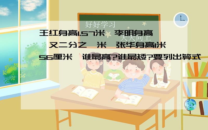 王红身高1.57米,李明身高一又二分之一米,张华身高1米56厘米,谁最高?谁最矮?要列出算式,悬赏没有那么多了,所以绕了我吧