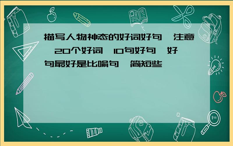 描写人物神态的好词好句,注意,20个好词,10句好句,好句最好是比喻句,简短些