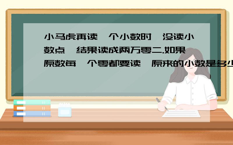 小马虎再读一个小数时,没读小数点,结果读成两万零二.如果原数每一个零都要读,原来的小数是多少?