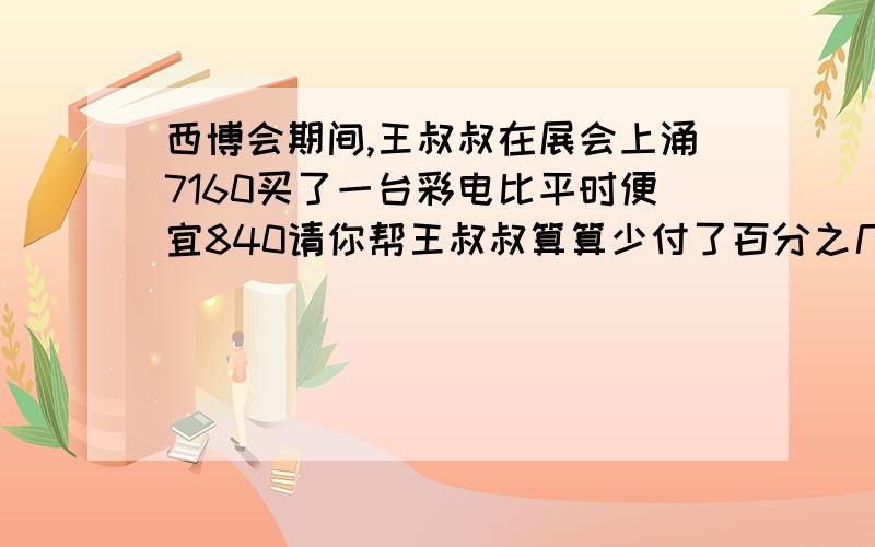 西博会期间,王叔叔在展会上涌7160买了一台彩电比平时便宜840请你帮王叔叔算算少付了百分之几算式