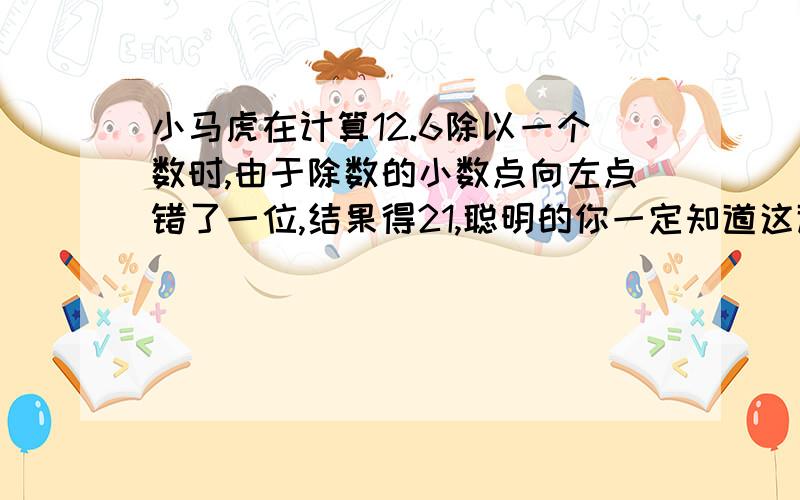 小马虎在计算12.6除以一个数时,由于除数的小数点向左点错了一位,结果得21,聪明的你一定知道这道题的正确