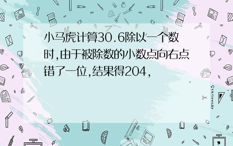 小马虎计算30.6除以一个数时,由于被除数的小数点向右点错了一位,结果得204,