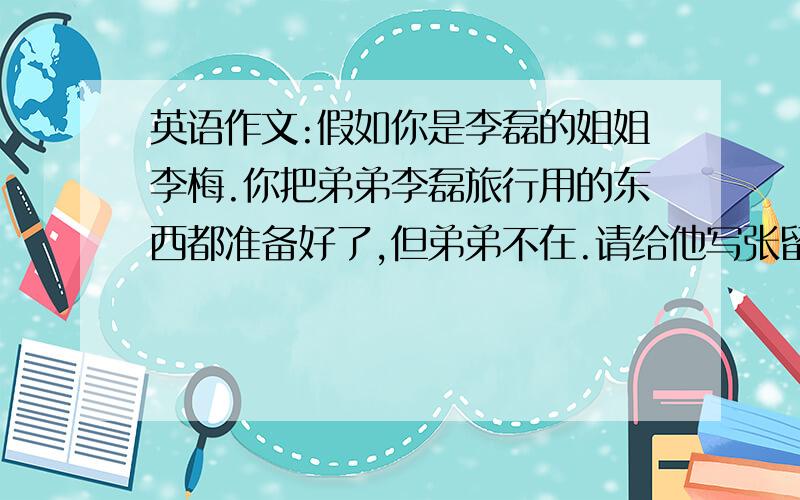 英语作文:假如你是李磊的姐姐李梅.你把弟弟李磊旅行用的东西都准备好了,但弟弟不在.请给他写张留言条,把所有东西位置说清.   书包放在桌子上,地图在书包里,一串钥匙也在书包里,一些钱