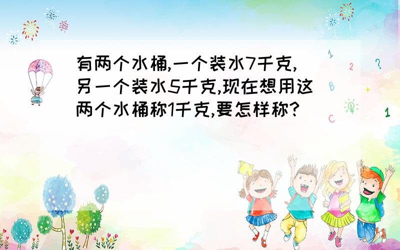 有两个水桶,一个装水7千克,另一个装水5千克,现在想用这两个水桶称1千克,要怎样称?